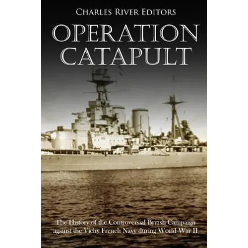 Operation Catapult: The History of the Controversial British Campaign against the Vichy French Navy during World War II - Paperback