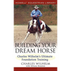 Building Your Dream Horse: Charles Wilhelm's Ultimate Foundation Training - Hardcover