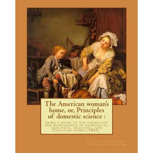 The American woman's home, or, Principles of domestic science: being a guide to the formation and maintenance of economical, healthful, beautiful, and - Paperback