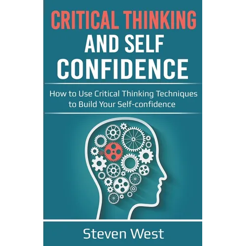 Critical Thinking and Self-Confidence: How to Use Critical Thinking Techniques to Build Your Self-confidence - Paperback