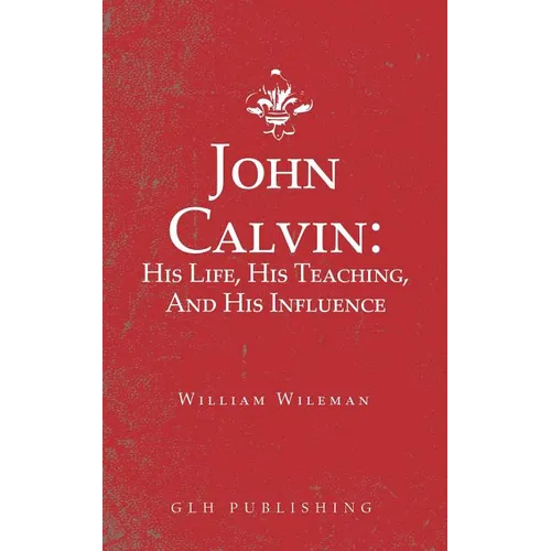 John Calvin: His Life, His Teaching, And His Influence - Paperback