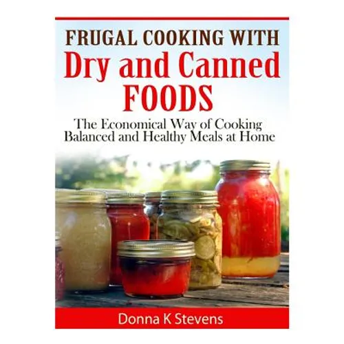 Frugal Cooking with Dry and Canned Foods: The Economical Way of Cooking Balanced and Healthy Meals at Home - Paperback