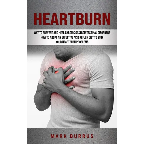 Heartburn: How to Adopt an Effettive Acid Reflux Diet to Stop Your Heartburn Problems (Effective Way to Prevent and Heal Chronic Gastrointestinal Diso - Paperback
