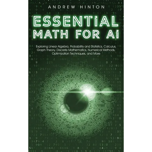 Essential Math for AI: Exploring Linear Algebra, Probability and Statistics, Calculus, Graph Theory, Discrete Mathematics, Numerical Methods, Optimiza - Hardcover