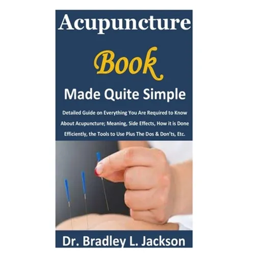 Acupuncture Book Made Quite Simple: Detailed Guide on Everything You Are Required to Know About Acupuncture; Meaning, Side Effects, How it is Done Eff - Paperback