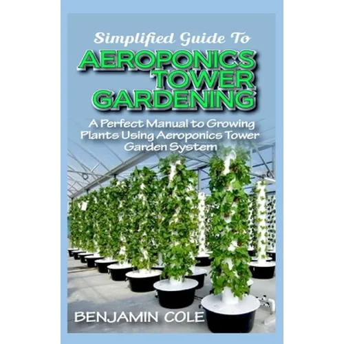 Simplified Guide To Aeroponics Tower Gardening: A Perfect Manual To Growing Plants Using Aeroponics Tower Garden System - Paperback