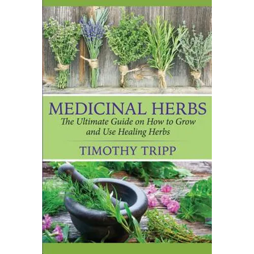Medicinal Herbs: The Ultimate Guide on How to Grow and Use Healing Herbs - Paperback