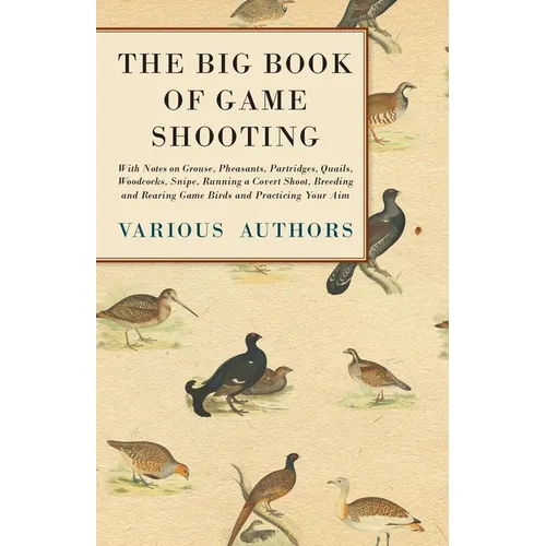 The Big Book of Game Shooting - With Notes on Grouse, Pheasants, Partridges, Quails, Woodcocks, Snipe, Running a Covert Shoot, Breeding and Rearing Ga - Paperback