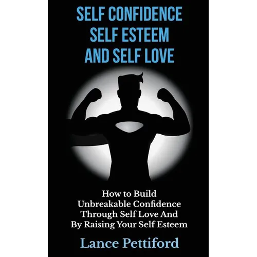 Self Confidence, Self Esteem, And Self Love: How To Build Unbreakable Confidence Through Self Love And By Raising Your Self Esteem - Paperback