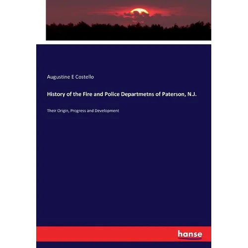 History of the Fire and Police Departmetns of Paterson, N.J.: Their Origin, Progress and Development - Paperback
