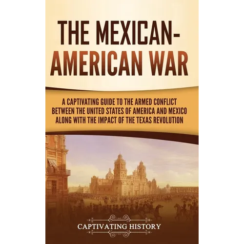 The Mexican-American War: A Captivating Guide to the Armed Conflict between the United States of America and Mexico along with the Impact of the Texas - Hardcover