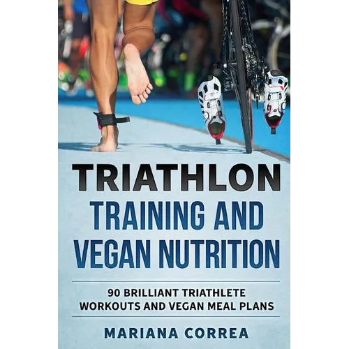 TRIATHLON TRAINING And VEGAN NUTRITION: 90 BRILLIANT TRIATHLETE WORKOUTS And VEGAN MEALS PLANS - Paperback