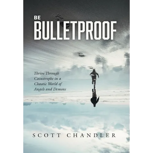 Be Bulletproof: Thrive Through Catastrophe in a Chaotic World of Angels and Demons - Hardcover