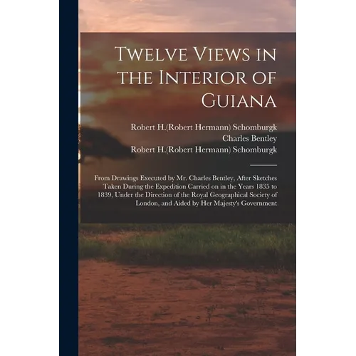 Twelve Views in the Interior of Guiana: From Drawings Executed by Mr. Charles Bentley, After Sketches Taken During the Expedition Carried on in the Ye - Paperback