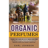 Organic Perfumes: The Complete Guide To Making Simple And Easy Homemade Organic Perfume (All Natural Organic Perfumes Recipes For Beautiful Scent And - Paperback