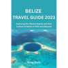 Belize Travel Guide 2023: Exploring the Vibrant Beauty and Rich Culture of Belize in 2023 And Beyond - Paperback