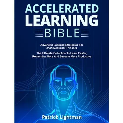 Accelerated Learning Bible: Advanced Learning Strategies For Unconventional Thinkers: The Ultimate Collection To Learn Faster, Remember More And Becom - Paperback