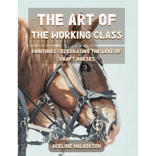The Art of the Working Class: Paintings Celebrating the Love of Draft Horses - Paperback