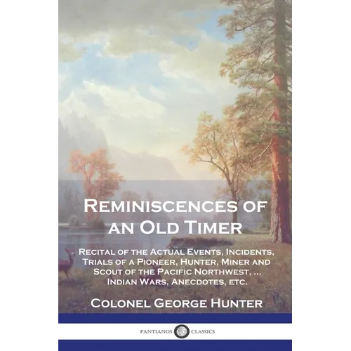Reminiscences of an Old Timer: Recital of the Actual Events, Incidents, Trials of a Pioneer, Hunter, Miner and Scout of the Pacific Northwest, ...Ind - Paperback