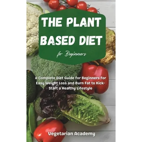 The Plant Based Diet For Beginners: A Complete Diet Guide for Beginners for Easy Weight Loss and Burn Fat to Kick-Start a Healthy Lifestyle - Hardcover
