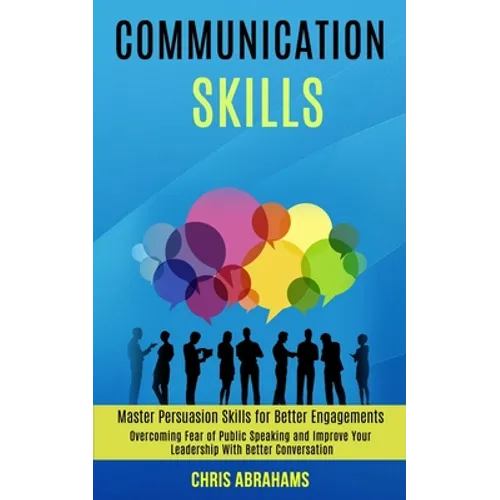 Communication Skills: Overcoming Fear of Public Speaking and Improve Your Leadership With Better Conversation (Master Persuasion Skills for Better Eng - Paperback