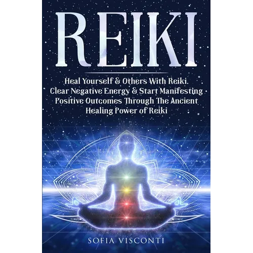 Reiki: Heal Yourself & Others With Reiki. Clear Negative Energy & Start Manifesting Positive Outcomes Through The Ancient Healing Power of Reiki - Paperback