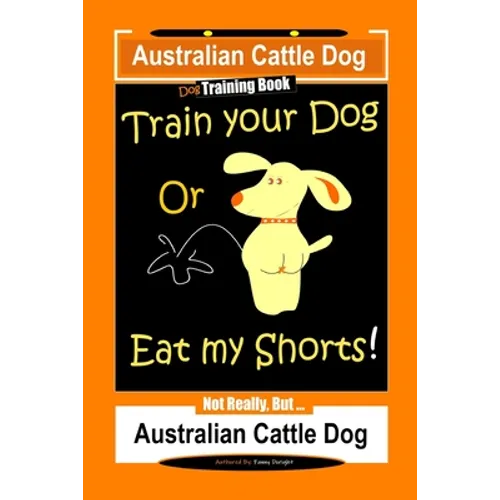Australian Cattle Dog Dog Training Book, Train Your Dog or Eat My Shorts, Not Really But... Australian Cattle Dog - Paperback