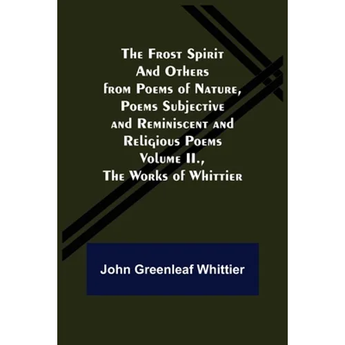 The Frost Spirit and Others from Poems of Nature, Poems Subjective and Reminiscent and Religious Poems Volume II., The Works of Whittier - Paperback