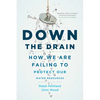 Down the Drain: How We Are Failing to Protect Our Water Resources - Hardcover