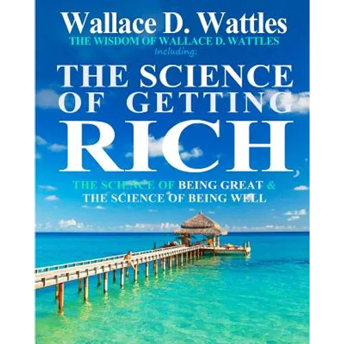The Wisdom of Wallace D. Wattles: Including: The Science of Getting Rich, The Science of Being Great & The Science of Being Well - Paperback
