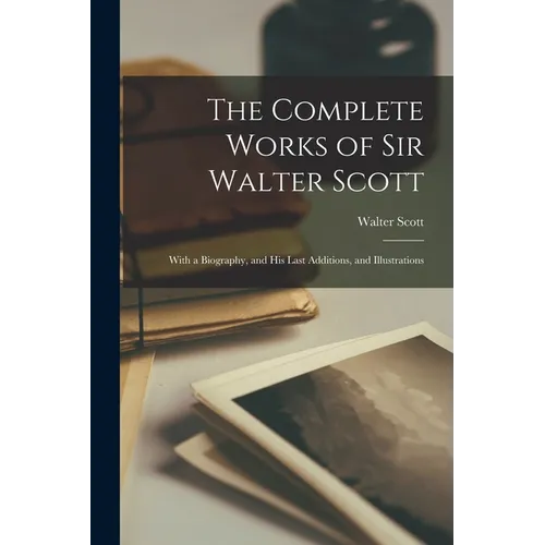 The Complete Works of Sir Walter Scott: With a Biography, and His Last Additions, and Illustrations - Paperback