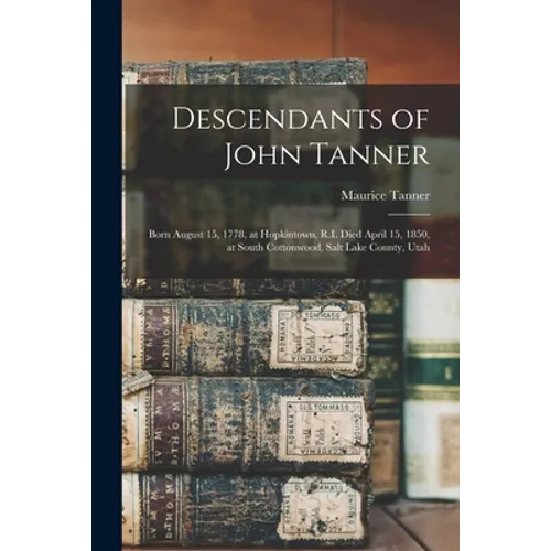 Descendants of John Tanner: Born August 15, 1778, at Hopkintown, R.I. Died April 15, 1850, at South Cottonwood, Salt Lake County, Utah - Paperback