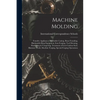 Machine Molding; Foundry Appliances, Malleable Casting, Brass Founding, Blacksmith-shop Equipment, Iron Forging, Tool Dressing, Hardening & Tempering, - Paperback
