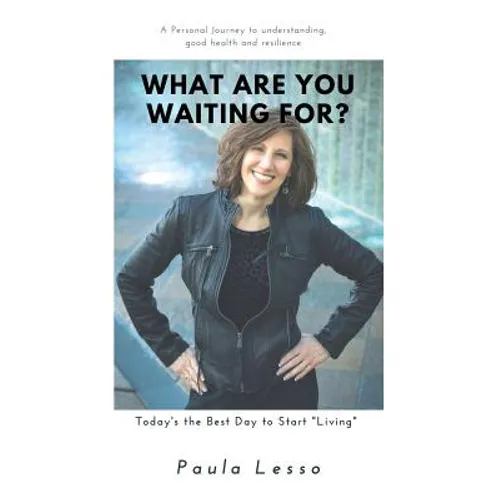 What Are You Waiting For? Today's the Best Day to Start "Living": A Personal Journey to Understanding, Good Health and Resilience - Paperback