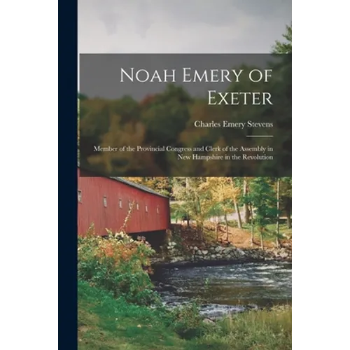 Noah Emery of Exeter: Member of the Provincial Congress and Clerk of the Assembly in New Hampshire in the Revolution - Paperback