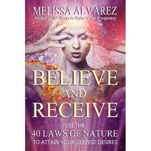 Believe and Receive: Use the 40 Laws of Nature to Attain Your Deepest Desires - Paperback