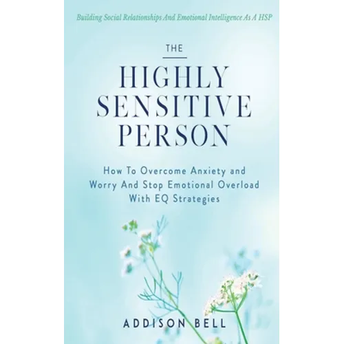 The Highly Sensitive Person: Building Social Relationships And Emotional Intelligence As A HSP - How To Overcome Anxiety and Worry And Stop Emotion - Paperback