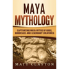 Maya Mythology: Captivating Maya Myths of Gods, Goddesses and Legendary Creatures - Hardcover