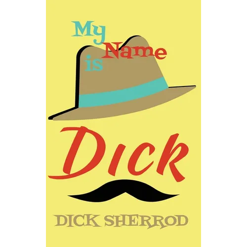 My Name Is Dick: Laughter and Lessons From Living Life As A "Real Dick" - Hardcover