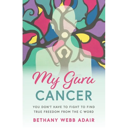 My Guru Cancer: You Don't Have to Fight to Find True Freedom from the C Word - Paperback