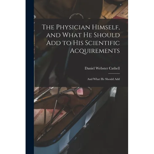 The Physician Himself, and What He Should Add to His Scientific Acquirements: And What He Should Add - Paperback