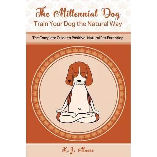 The Millennial Dog - Train Your Dog the Natural Way: The Complete Guide to Positive, Natural Pet Parenting - Paperback