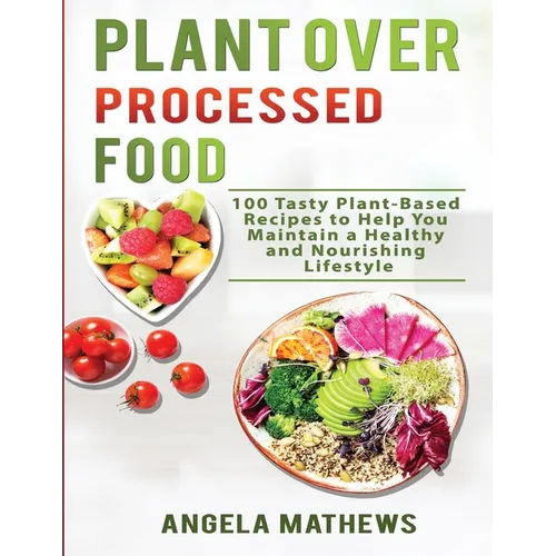 Plant over Processed Food: 100 Tasty Plant Based Recipes to Help You Maintain a Healthy and Nourishing Lifestyle - Paperback