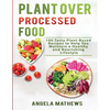 Plant over Processed Food: 100 Tasty Plant Based Recipes to Help You Maintain a Healthy and Nourishing Lifestyle - Paperback