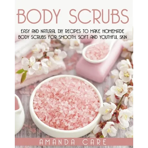 Body Scrubs: Easy And Natural DIY Recipes To Make Homemade Body Scrubs For Smooth, Soft And Youthful Skin - Paperback