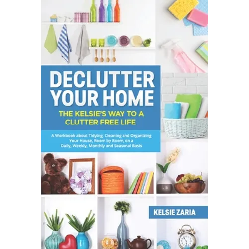Declutter Your Home: The Kelsie's Way to a Clutter Free Life - A Workbook to Tidying, Cleaning and Organizing Your House, Room by Room, on - Paperback