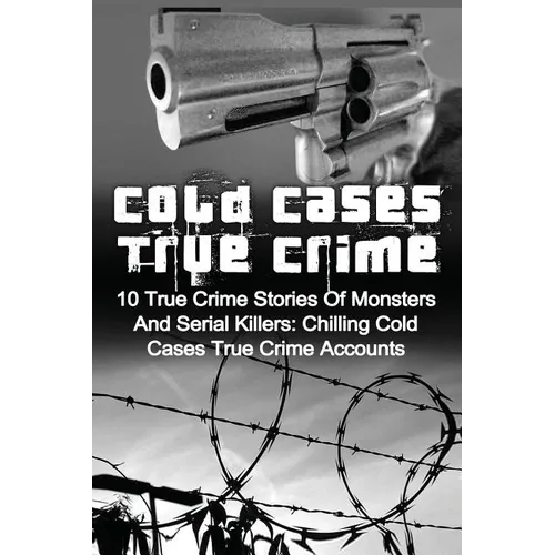 Cold Cases True Crime: 10 True Crime Stories Of Monsters And Serial Killers: Chilling Cold Cases True Crime Accounts - Paperback