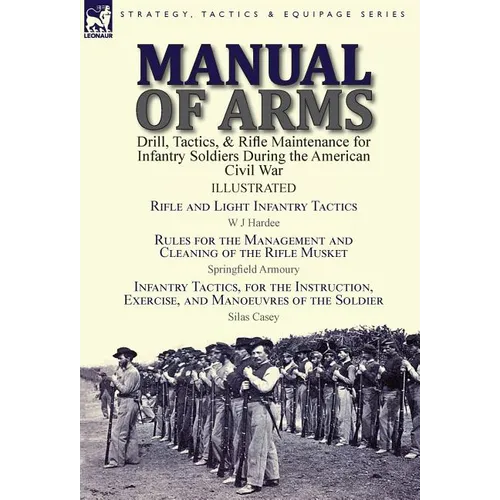 Manual of Arms: Drill, Tactics, & Rifle Maintenance for Infantry Soldiers During the American Civil War-Rifle and Light Infantry Tactics by W J Hardee - Hardcover