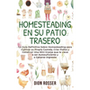 Homesteading en su patio trasero: La guía definitiva sobre homesteading para cultivar su propia comida, criar pollos y construir una mini granja que l - Hardcover