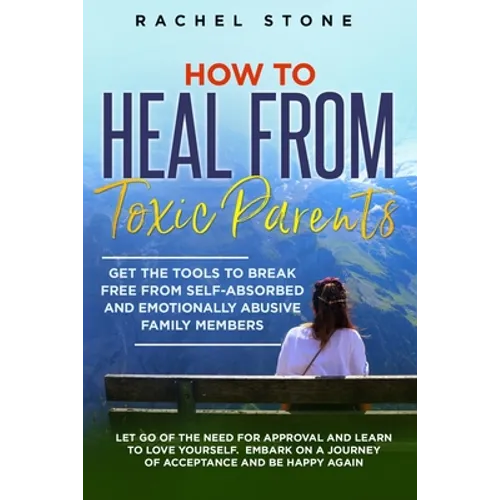 How to Heal from Toxic Parents: Get The Tools To Break Free From Self-Absorbed and Emotionally Abusive Family Members. Let Go of the Need for Approval - Paperback